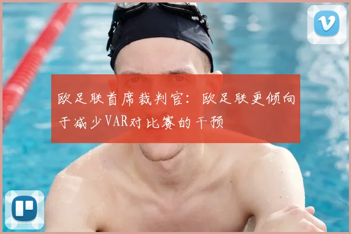 欧足联首席裁判官：欧足联更倾向于减少VAR对比赛的干预