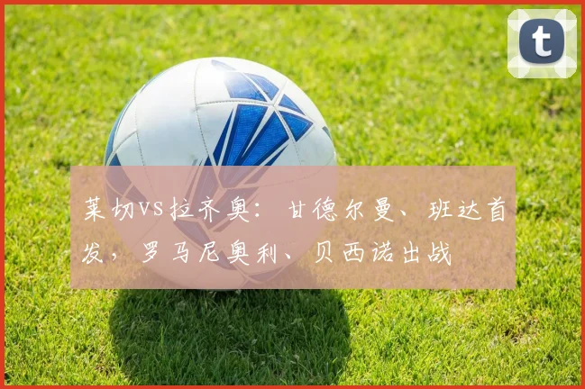 莱切vs拉齐奥：甘德尔曼、班达首发，罗马尼奥利、贝西诺出战