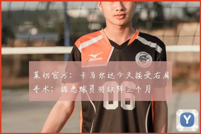 莱切官方：卡马尔达今天接受右肩手术；据悉球员将缺阵三个月