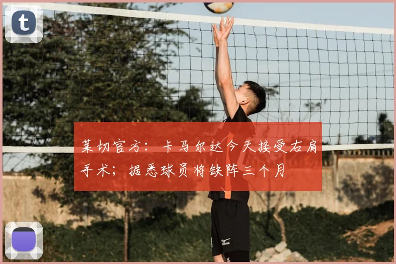 莱切官方：卡马尔达今天接受右肩手术；据悉球员将缺阵三个月