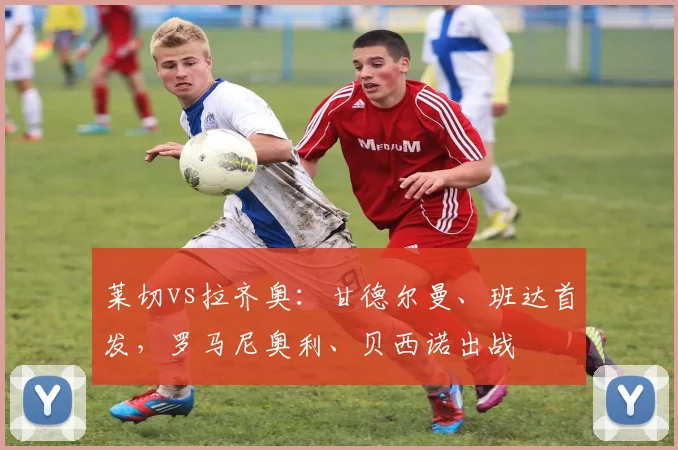 莱切vs拉齐奥：甘德尔曼、班达首发，罗马尼奥利、贝西诺出战